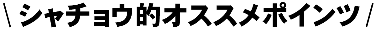 シャチョウ的オススメポイント